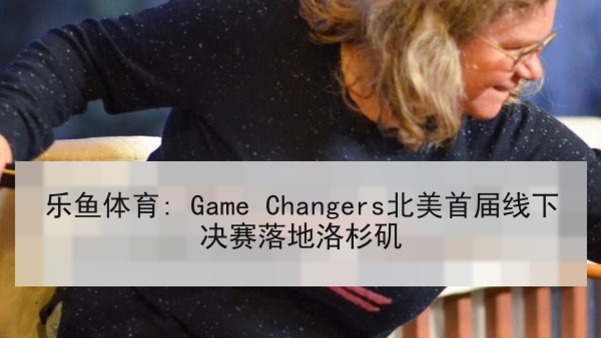 乐鱼体育: Game Changers北美首届线下决赛落地洛杉矶