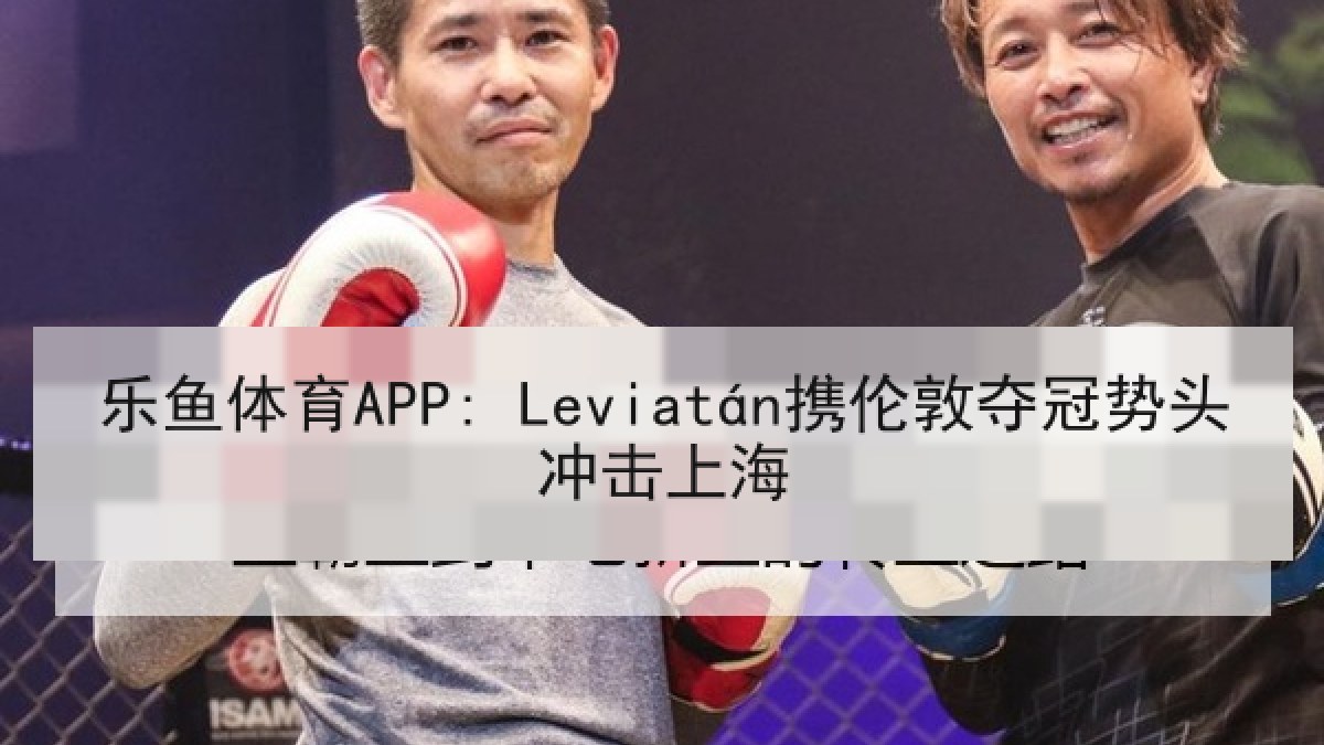 乐鱼体育APP: Leviatán携伦敦夺冠势头冲击上海