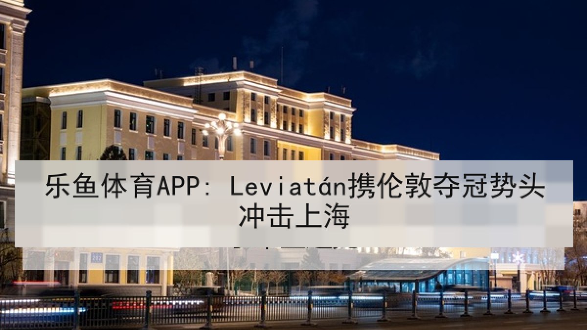 乐鱼体育APP: Leviatán携伦敦夺冠势头冲击上海