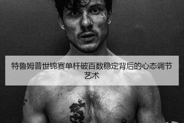 特鲁姆普世锦赛单杆破百数稳定背后的心态调节艺术