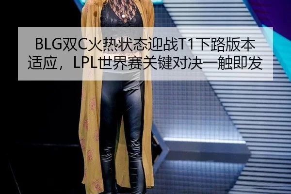 BLG双C火热状态迎战T1下路版本适应，LPL世界赛关键对决一触即发