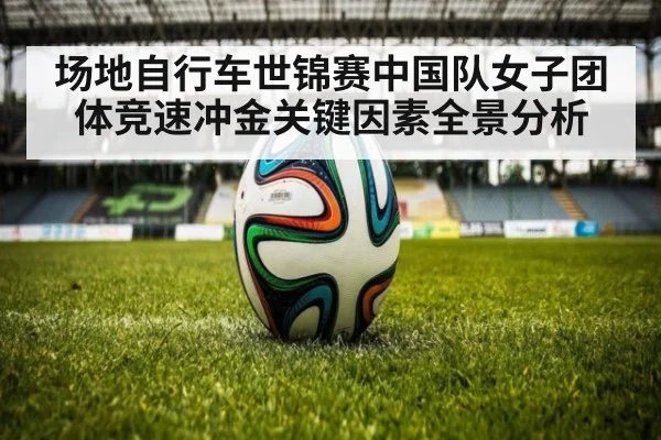 场地自行车世锦赛中国队女子团体竞速冲金关键因素全景分析