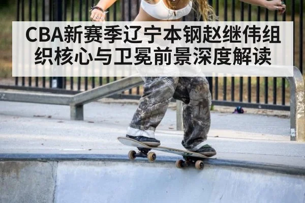 CBA新赛季辽宁本钢赵继伟组织核心与卫冕前景深度解读