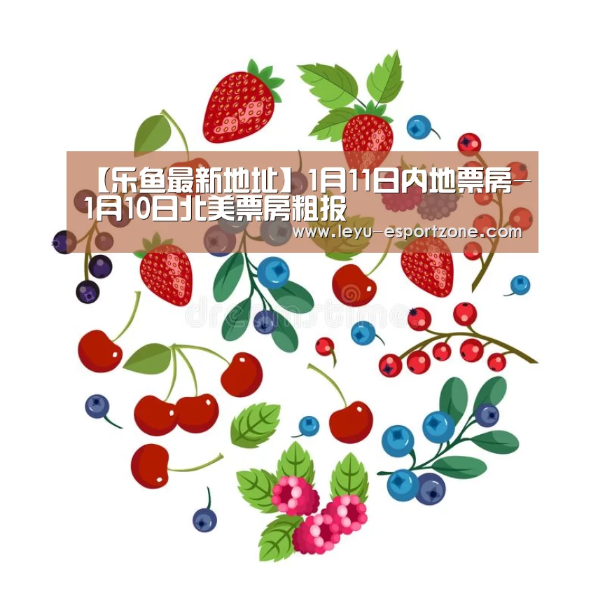 【乐鱼最新地址】1月11日内地票房-1月10日北美票房粗报(图1) 乐鱼官网